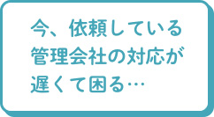 今、依頼している管理会社の対応が遅くて困る…